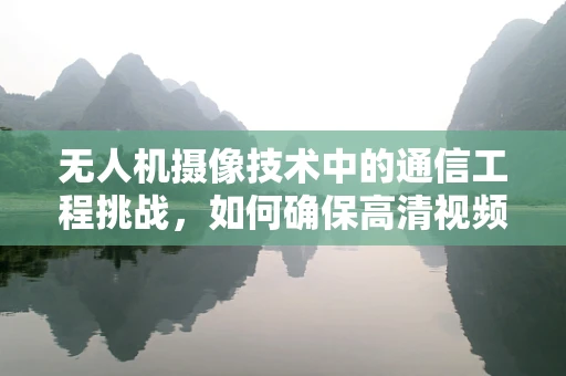 无人机摄像技术中的通信工程挑战，如何确保高清视频传输的稳定与高效？