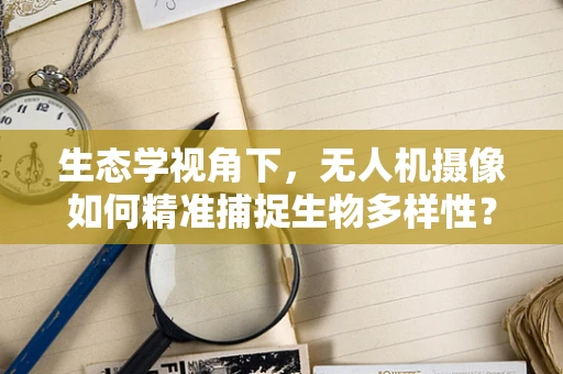 生态学视角下，无人机摄像如何精准捕捉生物多样性？