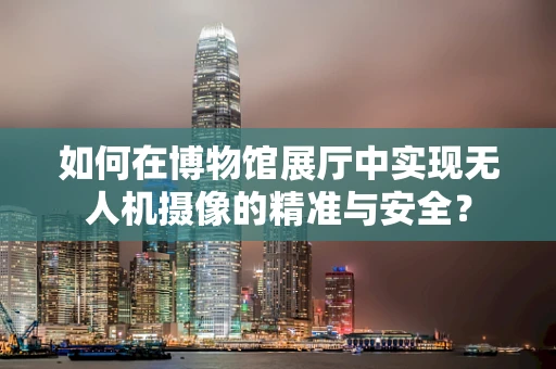 如何在博物馆展厅中实现无人机摄像的精准与安全？