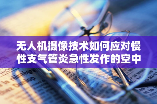 无人机摄像技术如何应对慢性支气管炎急性发作的空中监测挑战？