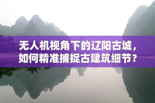无人机视角下的辽阳古城，如何精准捕捉古建筑细节？