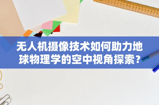 无人机摄像技术如何助力地球物理学的空中视角探索？