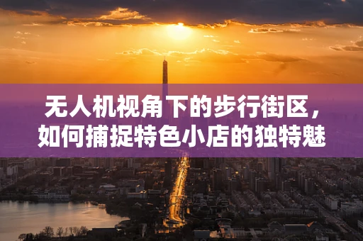 无人机视角下的步行街区，如何捕捉特色小店的独特魅力？