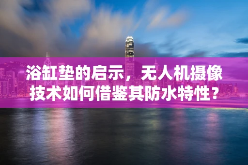 浴缸垫的启示，无人机摄像技术如何借鉴其防水特性？