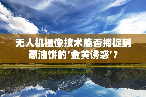 无人机摄像技术能否捕捉到葱油饼的‘金黄诱惑’？