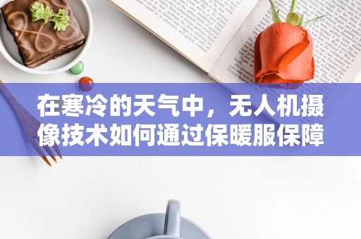 在寒冷的天气中，无人机摄像技术如何通过保暖服保障设备稳定运行？