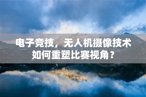 电子竞技，无人机摄像技术如何重塑比赛视角？