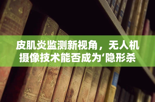 皮肌炎监测新视角，无人机摄像技术能否成为‘隐形杀手’的侦察兵？