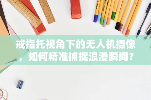 戒指托视角下的无人机摄像，如何精准捕捉浪漫瞬间？