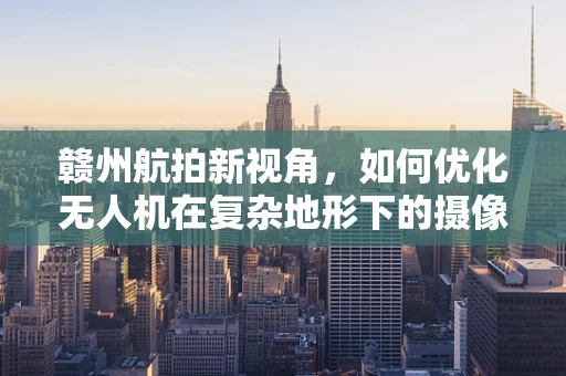 赣州航拍新视角，如何优化无人机在复杂地形下的摄像稳定性？