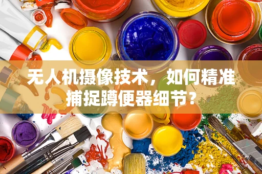 无人机摄像技术，如何精准捕捉蹲便器细节？