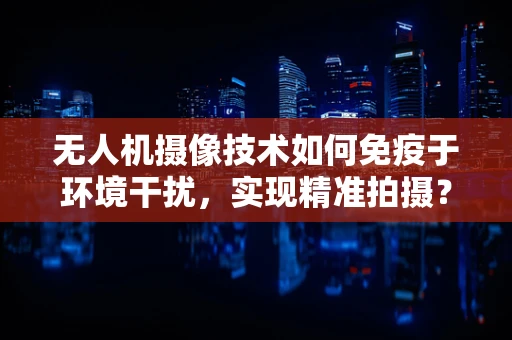 无人机摄像技术如何免疫于环境干扰，实现精准拍摄？