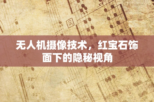 无人机摄像技术，红宝石饰面下的隐秘视角