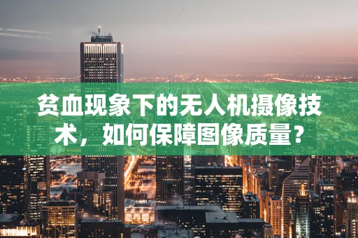 贫血现象下的无人机摄像技术，如何保障图像质量？
