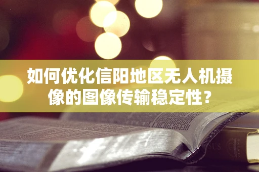 如何优化信阳地区无人机摄像的图像传输稳定性？