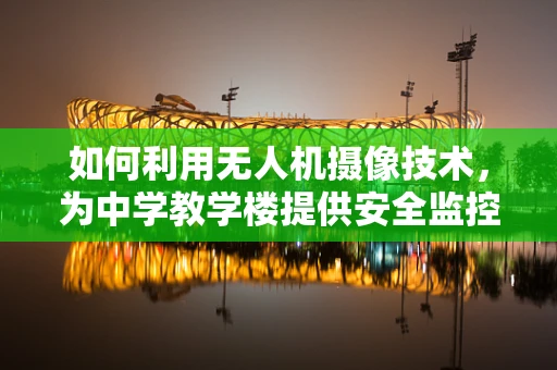如何利用无人机摄像技术，为中学教学楼提供安全监控与教育新视角？