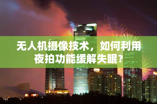 无人机摄像技术，如何利用夜拍功能缓解失眠？