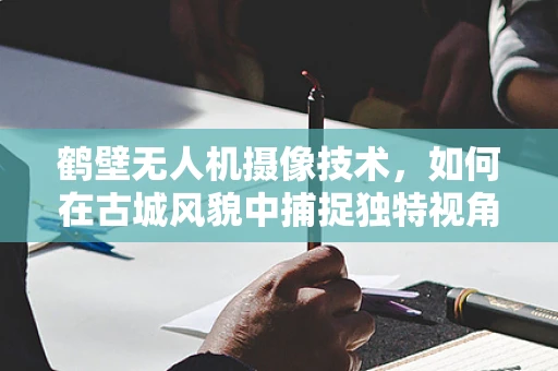 鹤壁无人机摄像技术，如何在古城风貌中捕捉独特视角？