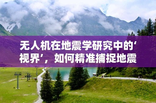 无人机在地震学研究中的‘视界’，如何精准捕捉地震前兆？