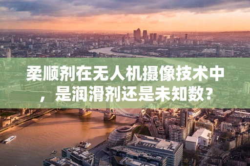 柔顺剂在无人机摄像技术中，是润滑剂还是未知数？