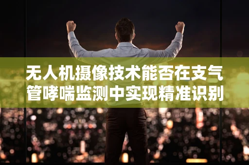 无人机摄像技术能否在支气管哮喘监测中实现精准识别？