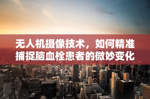 无人机摄像技术，如何精准捕捉脑血栓患者的微妙变化？