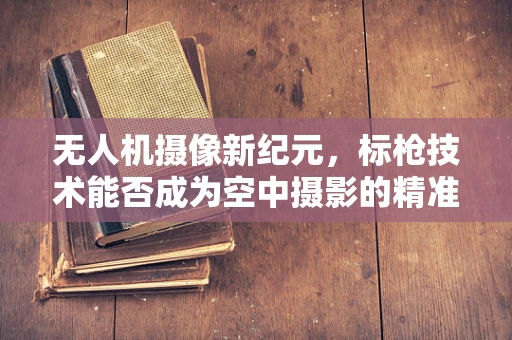 无人机摄像新纪元，标枪技术能否成为空中摄影的精准制导？