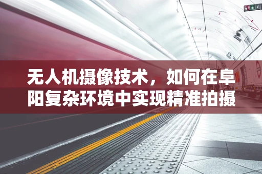 无人机摄像技术，如何在阜阳复杂环境中实现精准拍摄？
