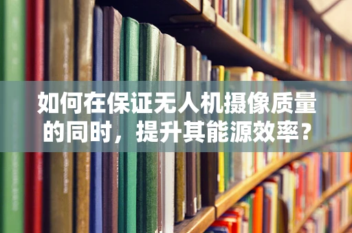 如何在保证无人机摄像质量的同时，提升其能源效率？