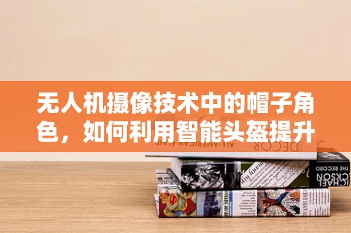 无人机摄像技术中的帽子角色，如何利用智能头盔提升拍摄体验？