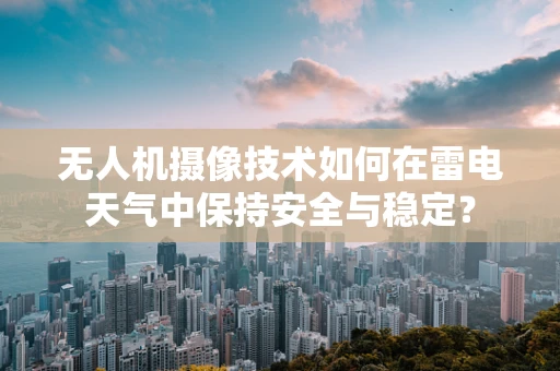 无人机摄像技术如何在雷电天气中保持安全与稳定？