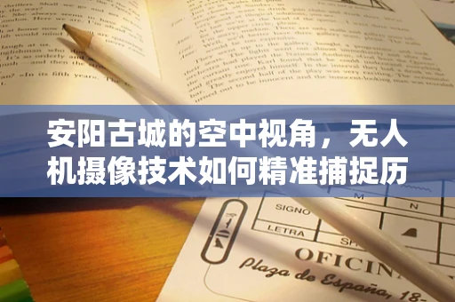 安阳古城的空中视角，无人机摄像技术如何精准捕捉历史风貌？