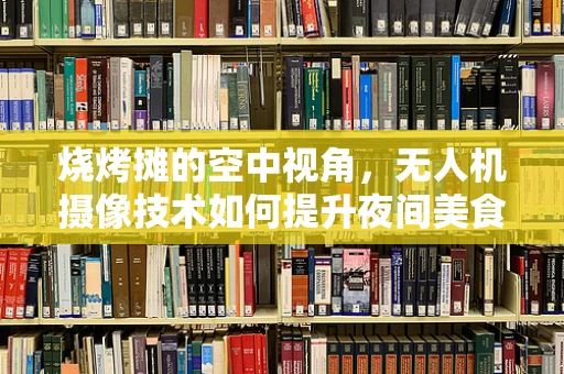 烧烤摊的空中视角，无人机摄像技术如何提升夜间美食记录的乐趣？
