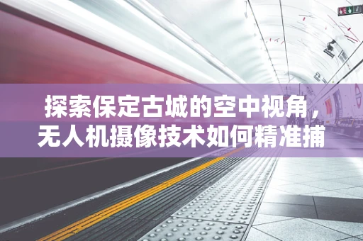 探索保定古城的空中视角，无人机摄像技术如何精准捕捉历史风貌？