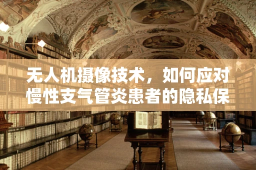 无人机摄像技术，如何应对慢性支气管炎患者的隐私保护挑战？