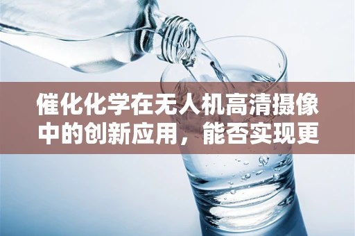 催化化学在无人机高清摄像中的创新应用，能否实现更高效的图像处理？