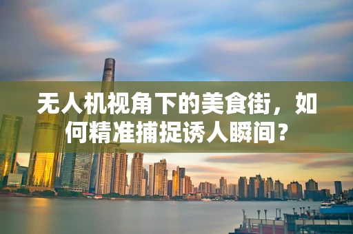 无人机视角下的美食街，如何精准捕捉诱人瞬间？