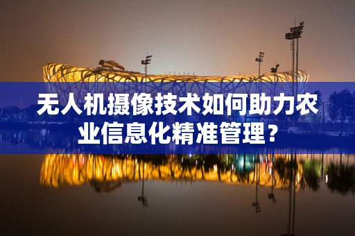 无人机摄像技术如何助力农业信息化精准管理？
