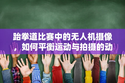 跆拳道比赛中的无人机摄像，如何平衡运动与拍摄的动态？