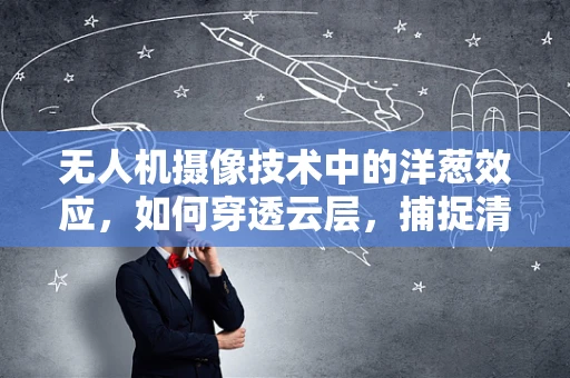 无人机摄像技术中的洋葱效应，如何穿透云层，捕捉清晰影像？