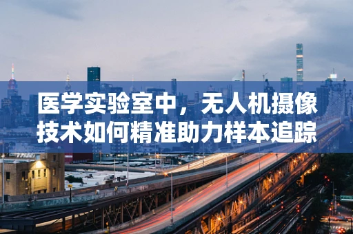 医学实验室中，无人机摄像技术如何精准助力样本追踪？