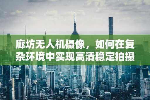 廊坊无人机摄像，如何在复杂环境中实现高清稳定拍摄？