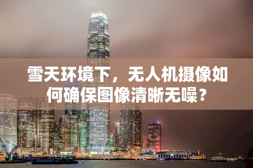 雪天环境下，无人机摄像如何确保图像清晰无噪？