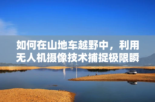 如何在山地车越野中，利用无人机摄像技术捕捉极限瞬间？