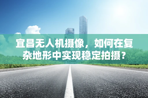 宜昌无人机摄像，如何在复杂地形中实现稳定拍摄？