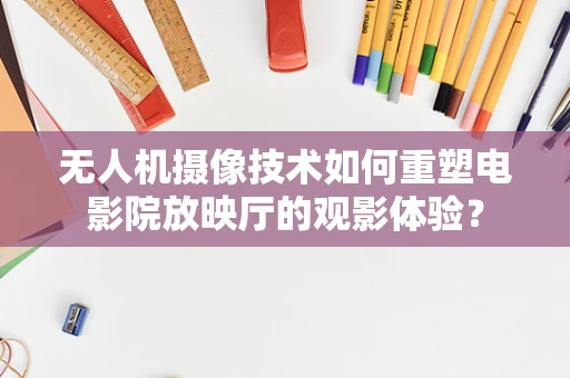 无人机摄像技术如何重塑电影院放映厅的观影体验？
