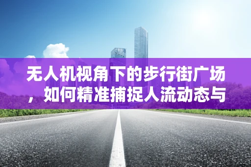 无人机视角下的步行街广场，如何精准捕捉人流动态与商业氛围？