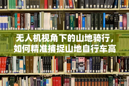 无人机视角下的山地骑行，如何精准捕捉山地自行车高速动态？