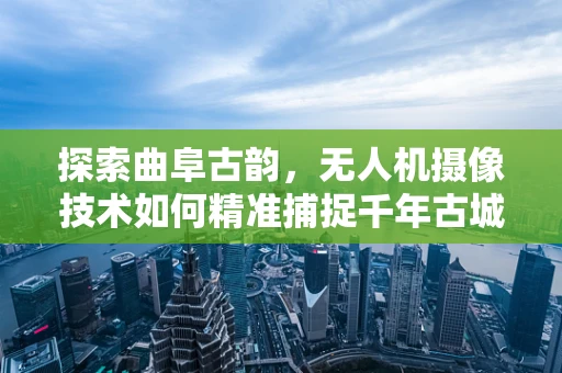 探索曲阜古韵，无人机摄像技术如何精准捕捉千年古城的瞬间
