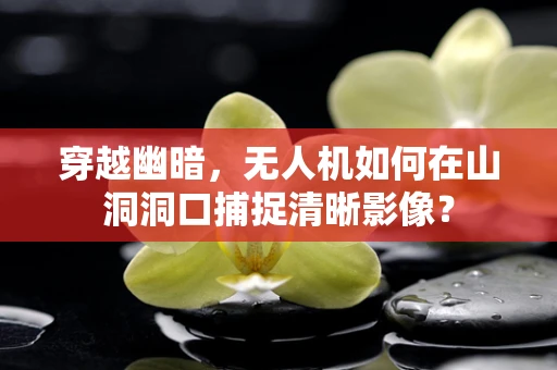穿越幽暗，无人机如何在山洞洞口捕捉清晰影像？
